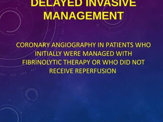 DELAYED INVASIVE
MANAGEMENT
CORONARY ANGIOGRAPHY IN PATIENTS WHO
INITIALLY WERE MANAGED WITH
FIBRINOLYTIC THERAPY OR WHO DID NOT
RECEIVE REPERFUSION
 