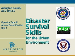 Arlington County ACS-RACES Operator Type III  Annual Recertification Unit 1 Disaster Survival Skills  for the Urban  Environment 