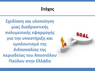 Σχεδίαση και υλοποίηση
μιας διαδραστικής
πολυμεσικής εφαρμογής
για την υποστήριξη και
εμπλουτισμό της
διδασκαλίας της
περιοδείας του Αποστόλου
Παύλου στην Ελλάδα
Στόχος
 