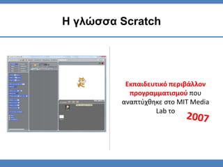 Εκπαιδευτικό περιβάλλον
προγραμματισμού που
αναπτύχθηκε στο MIT Media
Lab το
Η γλώσσα Scratch
 