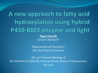 A new approach to fatty acid hydroxylation using hybrid P450-BM3 enzyme and light Ngoc Huynh Lionel Cheruzel* Department of Chemistry San José State University The 23rd Annual Meeting of  the Northern California Undergraduate Research Symposium 05/14/11 