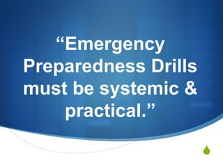 S
“Emergency
Preparedness Drills
must be systemic &
practical.”
 
