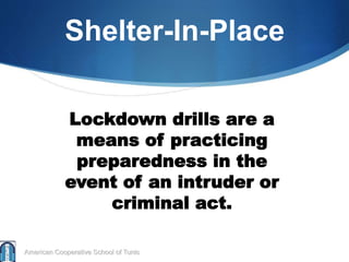 Shelter-In-Place
Lockdown drills are a
means of practicing
preparedness in the
event of an intruder or
criminal act.
American Cooperative School of Tunis
 