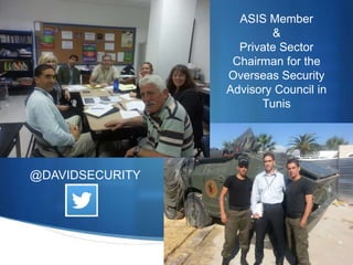 @DAVIDSECURITY
ASIS Member
&
Private Sector
Chairman for the
Overseas Security
Advisory Council in
Tunis
 