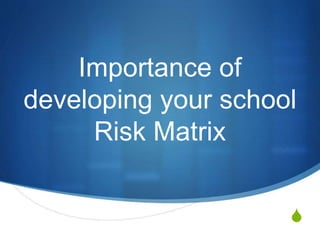 S
Importance of
developing your school
Risk Matrix
 