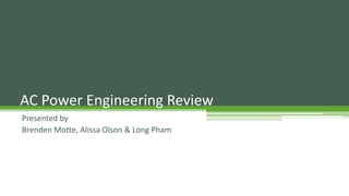 AC Power Engineering Review
Presented by
Brenden Motte, Alissa Olson & Long Pham

 