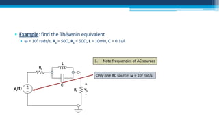 • Example: find the Thévenin equivalent
• ω = 103 rads/s, Rs = 50Ω, RL = 50Ω, L = 10mH, C = 0.1uF

Rs

1.

L

Note frequencies of AC sources

Only one AC source: ω = 103 rad/s

vs(t)

+
~
–

C

RL

+
vL
–

 