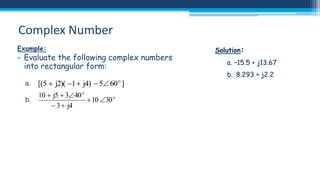 Complex Number
Example:

• Evaluate the following complex numbers
into rectangular form:
a.

[(5  j2)( 1  j4)  5 60 o ]

b.

10  j5  340 o
 10 30 o
 3  j4

Solution:
a. –15.5 + j13.67
b. 8.293 + j2.2

 
