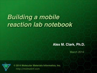 Building a mobile
reaction lab notebook
Alex M. Clark, Ph.D.
March 2014
© 2014 Molecular Materials Informatics, Inc.!
http://molmatinf.com
 