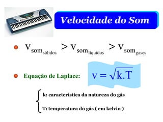 Velocidade do Som

v somsólidos > v som líquidos > v som gases

Equação de Laplace:        v = k.T
      k: característica da natureza do gás


      T: temperatura do gás ( em kelvin )
 