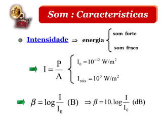 Som : Características
                             som forte
Intensidade ⇒ energia
                             som fraco


       P     I 0 = 10 −12 W/m 2
    I=
       A     I máx = 10 W/m
                       0          2




        I                 I
β = log (B) ⇒ β = 10. log (dB)
       I0                I0
 