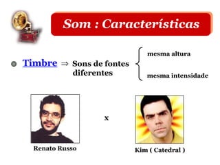 Som : Características

                             mesma altura
Timbre ⇒ Sons de fontes
            diferentes       mesma intensidade




                   x


  Renato Russo            Kim ( Catedral )
 