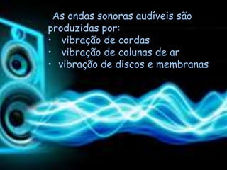As ondas sonoras audíveis são
produzidas por:
• vibração de cordas
• vibração de colunas de ar
• vibração de discos e membranas
 