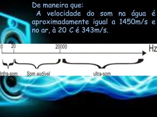 De maneira que:
 A velocidade do som na água é
aproximadamente igual a 1450m/s e
no ar, à 20 C é 343m/s.
 