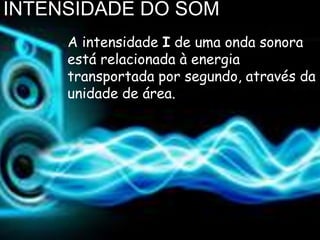 INTENSIDADE DO SOM
     A intensidade I de uma onda sonora
     está relacionada à energia
     transportada por segundo, através da
     unidade de área.
 