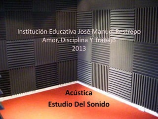 Institución Educativa José Manuel Restrepo
Amor, Disciplina Y Trabajo
2013
Acústica
Estudio Del Sonido
 
