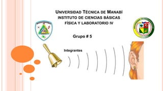 UNIVERSIDAD TÉCNICA DE MANABÍ
INSTITUTO DE CIENCIAS BÁSICAS
FÍSICA Y LABORATORIO IV
Integrantes
Grupo # 5
 