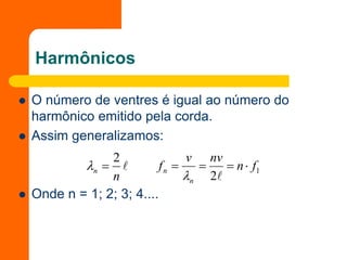 Harmônicos
 O número de ventres é igual ao número do
harmônico emitido pela corda.
 Assim generalizamos:
 Onde n = 1; 2; 3; 4....

n
n
2

 1
2
f
n
nv
v
f
n
n 





 