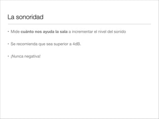 Diseño de la planta
Mayor número de
espectadores con
buena visibilidad
No llegan reﬂexiones
a la parte central
Utilizada en las
mejores salas del
mundo
Buenas reﬂexiones
laterales, con mucha
energía
No es adecuado si la
sala es muy ancha
Buena idea para las
zonas posteriores
Muchas limitaciones
tanto acústicas
como de visibilidad
para las zonas
cercanas
 