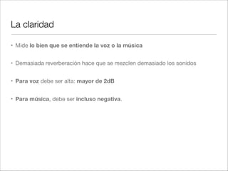 Aislamiento acústico
• Conjunto de medidas que debemos adoptar para evitar que el ruido (Señales
molestas) en un recinto exceda unos niveles recomendados. 

• Implica controlar:

• Todas las posibles vías de transmisión (ruido procedente del exterior)

• Posibles fuentes de ruido del interior de la sala (alumbrado, sistemas de
ventilación, etc.).

 