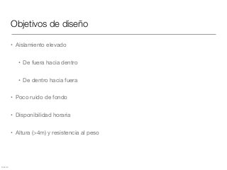 Mezcla
Objetivos de diseño
• Aislamiento elevado

• De fuera hacia dentro

• De dentro hacia fuera

• Poco ruido de fondo

• Disponibilidad horaria

• Altura (>4m) y resistencia al peso
 