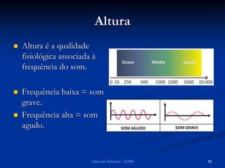 Altura
 Altura é a qualidade
fisiológica associada à
frequência do som.
 Frequência baixa = som
grave.
 Frequência alta = som
agudo.
Ciências Naturais - ICRM 16
 