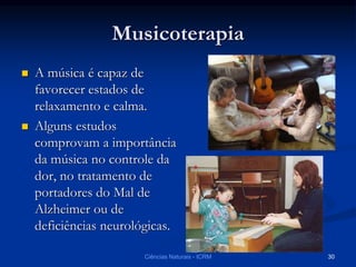 Musicoterapia
 A música é capaz de
favorecer estados de
relaxamento e calma.
 Alguns estudos
comprovam a importância
da música no controle da
dor, no tratamento de
portadores do Mal de
Alzheimer ou de
deficiências neurológicas.
Ciências Naturais - ICRM 30
 