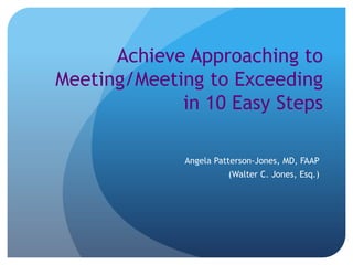 Achieve Approaching to
Meeting/Meeting to Exceeding
             in 10 Easy Steps

              Angela Patterson-Jones, MD, FAAP
                        (Walter C. Jones, Esq.)
 