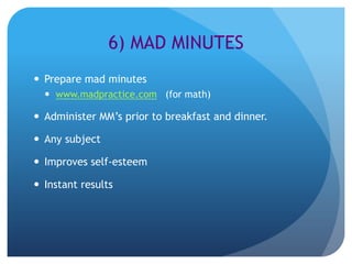 6) MAD MINUTES
 Prepare mad minutes
   www.madpractice.com (for math)

 Administer MM’s prior to breakfast and dinner.

 Any subject

 Improves self-esteem

 Instant results
 
