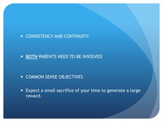  CONSISTENCY AND CONTINUITY



 BOTH PARENTS NEED TO BE INVOLVED



 COMMON SENSE OBJECTIVES

 Expect a small sacrifice of your time to generate a large
  reward.
 