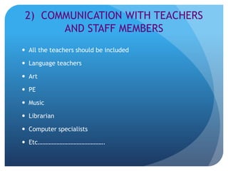 2) COMMUNICATION WITH TEACHERS
       AND STAFF MEMBERS
 All the teachers should be included

 Language teachers

 Art

 PE

 Music

 Librarian

 Computer specialists

 Etc…………………………………….
 