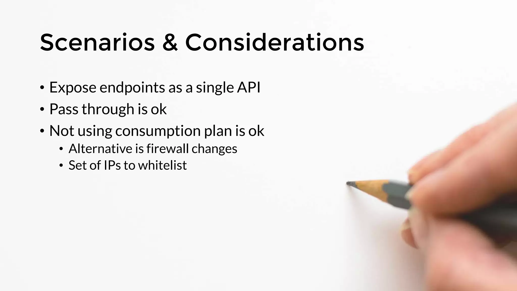 Scenarios & Considerations
• Expose endpoints as a single API
• Pass through is ok
• Not using consumption plan is ok
• Alternative is firewall changes
• Set of IPs to whitelist
 