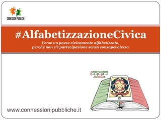 #AlfabetizzazioneCivica
Verso un paese civicamente alfabetizzato,
perché non c'è partecipazione senza consapevolezza.
www.connessionipubbliche.it
 