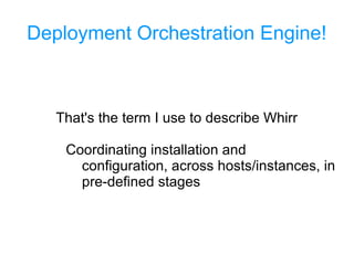 Deployment Orchestration Engine!
That's the term I use to describe Whirr
Coordinating installation and
configuration, across hosts/instances, in
pre-defined stages
 