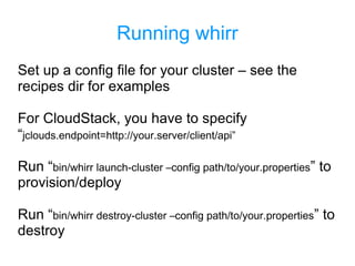 Running whirr
Set up a config file for your cluster – see the
recipes dir for examples
For CloudStack, you have to specify
“jclouds.endpoint=http://your.server/client/api”
Run “bin/whirr launch-cluster –config path/to/your.properties” to
provision/deploy
Run “bin/whirr destroy-cluster –config path/to/your.properties” to
destroy
 