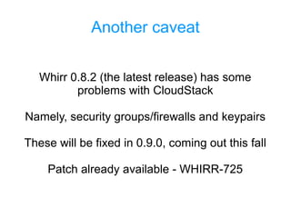 Another caveat
Whirr 0.8.2 (the latest release) has some
problems with CloudStack
Namely, security groups/firewalls and keypairs
These will be fixed in 0.9.0, coming out this fall
Patch already available - WHIRR-725
 