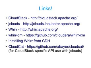 Links!
● CloudStack - http://cloudstack.apache.org/
● jclouds - http://jclouds.incubator.apache.org/
● Whirr - http://whirr.apache.org/
● whirr-cm - https://github.com/cloudera/whirr-cm
● Installing Whirr from CDH
● CloudCat - https://github.com/abayer/cloudcat/
(for CloudStack-specific API use with jclouds)
 