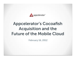 Appcelerator’s Cocoaﬁsh
   Acquisition and the
Future of the Mobile Cloud
        February 16, 2012
 