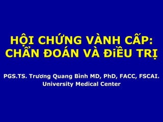PGS.TS. Trương Quang Bình MD, PhD, FACC, FSCAI.
University Medical Center
HỘI CHỨNG VÀNH CẤP:
CHẨN ĐOÁN VÀ ĐiỀU TRỊ
 