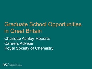 Graduate School Opportunities in Great Britain Charlotte Ashley-Roberts Careers Adviser  Royal Society of Chemistry 