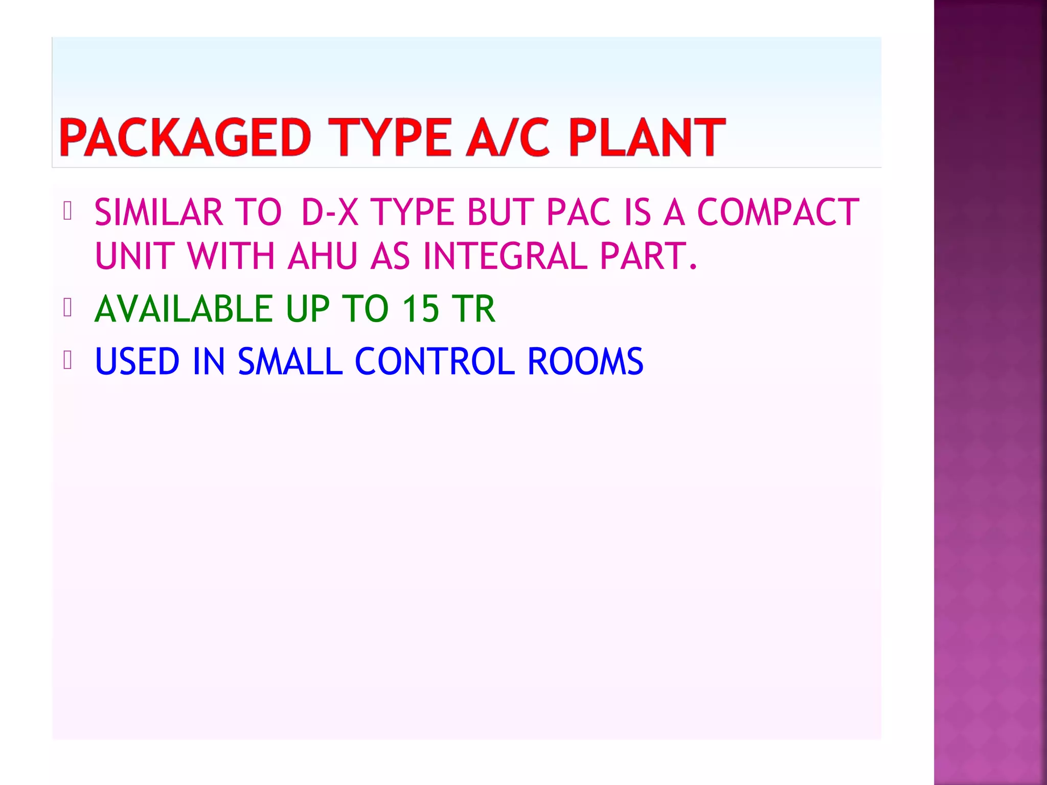  SIMILAR TO D-X TYPE BUT PAC IS A COMPACT
UNIT WITH AHU AS INTEGRAL PART.
 AVAILABLE UP TO 15 TR
 USED IN SMALL CONTROL ROOMS
 