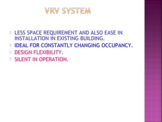  LESS SPACE REQUIREMENT AND ALSO EASE IN
INSTALLATION IN EXISTING BUILDING.
 IDEAL FOR CONSTANTLY CHANGING OCCUPANCY.
 DESIGN FLEXIBILITY.
 SILENT IN OPERATION.
 