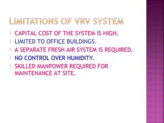  CAPITAL COST OF THE SYSTEM IS HIGH.
 LIMITED TO OFFICE BUILDINGS.
 A SEPARATE FRESH AIR SYSTEM IS REQUIRED.
 NO CONTROL OVER HUMIDITY.
 SKILLED MANPOWER REQUIRED FOR
MAINTENANCE AT SITE.
 