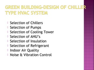  Selection of Chillers
 Selection of Pumps
 Selection of Cooling Tower
 Selection of AHU’s
 Selection of Insulation
 Selection of Refrigerant
 Indoor Air Quality
 Noise & Vibration Control
 