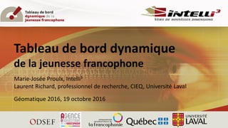 Marie-Josée Proulx, Intelli3
Laurent Richard, professionnel de recherche, CIEQ, Université Laval
Géomatique 2016, 19 octobre 2016
Tableau de bord dynamique
de la jeunesse francophone
 