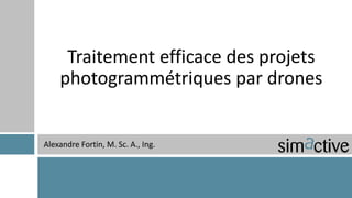 Traitement efficace des projets
photogrammétriques par drones
Alexandre Fortin, M. Sc. A., Ing.
 
