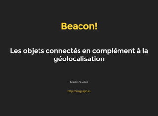 Beacon!
Les objets connectés en complément à la
géolocalisation
Martin Ouellet
http://anagraph.io
 