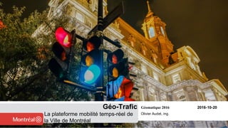 Géomatique 2016 2016-10-20
Olivier Audet, ing.
Géo-Trafic
La plateforme mobilité temps-réel de
la Ville de Montréal
 