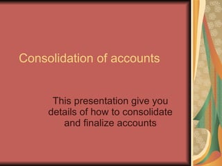 Consolidation of accounts This presentation give you details of how to consolidate and finalize accounts 