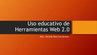 Uso educativo de
Herramientas Web 2.0
Mtro. Gerardo Paul Cruz Mireles.
 